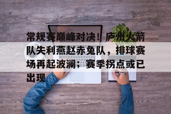 爱游戏体育官方网站关于常规赛巅峰对决！庐州火箭队失利燕赵赤兔队，排球赛场再起波澜；赛季拐点或已出现的信息